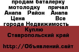 продам баталерку мотолодку 22 причал Анапа › Район ­ Анапа › Цена ­ 1 800 000 - Все города Недвижимость » Куплю   . Ставропольский край